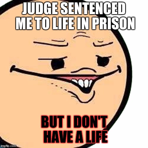 no life | JUDGE SENTENCED ME TO LIFE IN PRISON; BUT I DON'T HAVE A LIFE | image tagged in memes | made w/ Imgflip meme maker