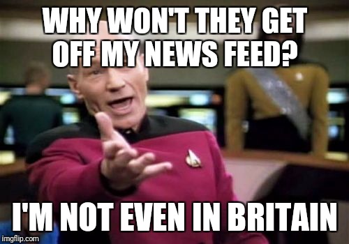 Picard Wtf Meme | WHY WON'T THEY GET OFF MY NEWS FEED? I'M NOT EVEN IN BRITAIN | image tagged in memes,picard wtf | made w/ Imgflip meme maker