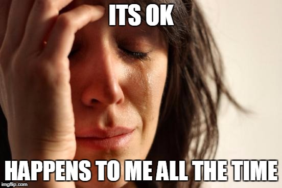 First World Problems Meme | ITS OK HAPPENS TO ME ALL THE TIME | image tagged in memes,first world problems | made w/ Imgflip meme maker