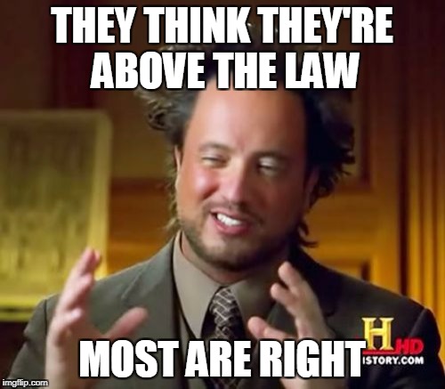 Ancient Aliens Meme | THEY THINK THEY'RE ABOVE THE LAW MOST ARE RIGHT | image tagged in memes,ancient aliens | made w/ Imgflip meme maker