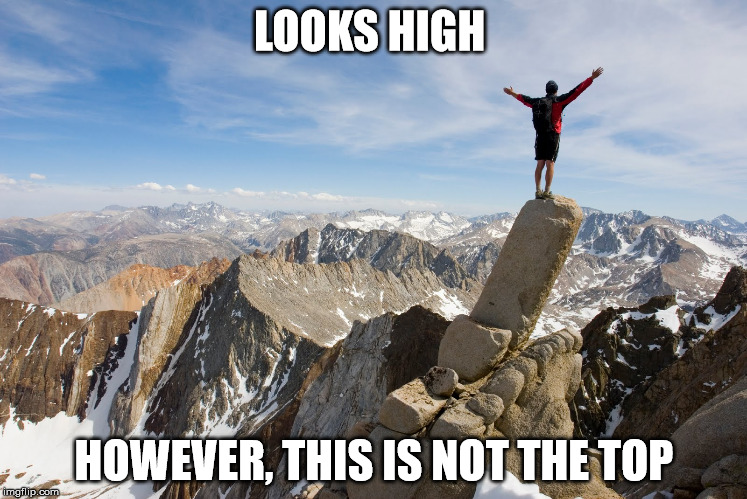 Mountain Top | LOOKS HIGH; HOWEVER, THIS IS NOT THE TOP | image tagged in mountain top | made w/ Imgflip meme maker