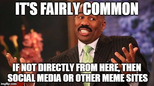 IT'S FAIRLY COMMON IF NOT DIRECTLY FROM HERE, THEN SOCIAL MEDIA OR OTHER MEME SITES | image tagged in memes,steve harvey | made w/ Imgflip meme maker