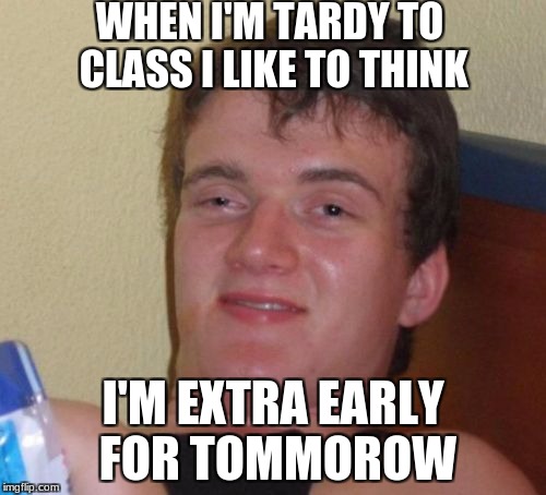 Better to be uber-early than normal early! | WHEN I'M TARDY TO CLASS I LIKE TO THINK; I'M EXTRA EARLY FOR TOMMOROW | image tagged in memes,10 guy,school,waking up | made w/ Imgflip meme maker