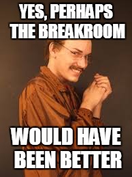 YES, PERHAPS THE BREAKROOM WOULD HAVE BEEN BETTER | made w/ Imgflip meme maker