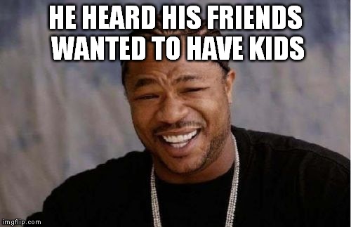 Yo Dawg Heard You Meme | HE HEARD HIS FRIENDS WANTED TO HAVE KIDS | image tagged in memes,yo dawg heard you,overpopulation,overpopulate | made w/ Imgflip meme maker