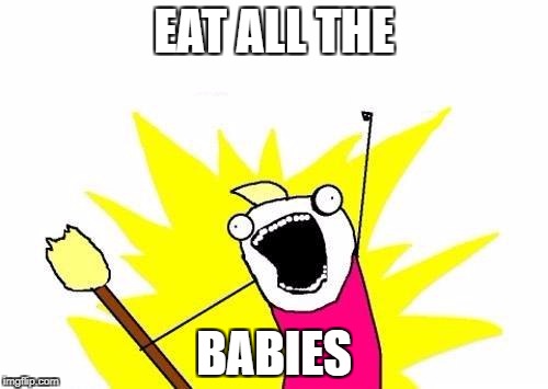 X All The Y Meme | EAT ALL THE BABIES | image tagged in memes,x all the y | made w/ Imgflip meme maker