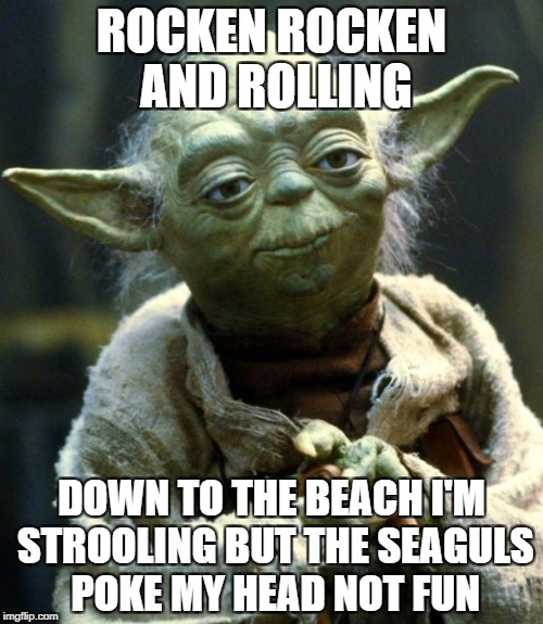 Star Wars Yoda | ROCKEN ROCKEN AND ROLLING; DOWN TO THE BEACH I'M STROOLING BUT THE SEAGULS POKE MY HEAD NOT FUN | image tagged in memes,star wars yoda | made w/ Imgflip meme maker