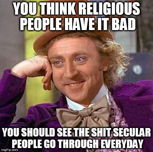 Creepy Condescending Wonka Meme | YOU THINK RELIGIOUS PEOPLE HAVE IT BAD; YOU SHOULD SEE THE SHIT SECULAR PEOPLE GO THROUGH EVERYDAY | image tagged in memes,creepy condescending wonka,anti-religion,persecution | made w/ Imgflip meme maker
