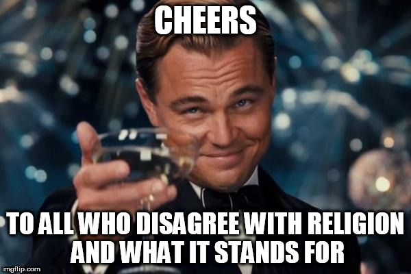Leonardo Dicaprio Cheers Meme | CHEERS; TO ALL WHO DISAGREE WITH RELIGION AND WHAT IT STANDS FOR | image tagged in memes,leonardo dicaprio cheers,religion,religious,anti-religion,anti-religious | made w/ Imgflip meme maker