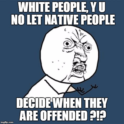 Y U No Meme | WHITE PEOPLE, Y U NO LET NATIVE PEOPLE DECIDE WHEN THEY ARE OFFENDED ?!? | image tagged in memes,y u no | made w/ Imgflip meme maker