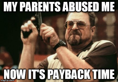 Am I The Only One Around Here | MY PARENTS ABUSED ME; NOW IT'S PAYBACK TIME | image tagged in memes,am i the only one around here,abuse,payback | made w/ Imgflip meme maker