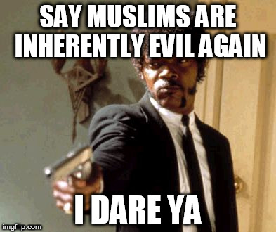 Say That Again I Dare You | SAY MUSLIMS ARE INHERENTLY EVIL AGAIN; I DARE YA | image tagged in memes,say that again i dare you,islamophobia,anti-islamophobia | made w/ Imgflip meme maker