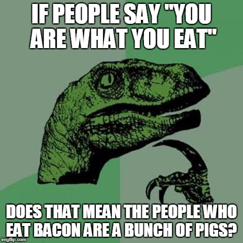 Philosoraptor | IF PEOPLE SAY ''YOU ARE WHAT YOU EAT''; DOES THAT MEAN THE PEOPLE WHO EAT BACON ARE A BUNCH OF PIGS? | image tagged in memes,philosoraptor | made w/ Imgflip meme maker