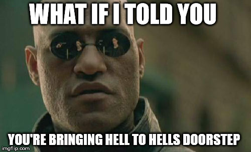 Matrix Morpheus Meme | WHAT IF I TOLD YOU YOU'RE BRINGING HELL TO HELLS DOORSTEP | image tagged in memes,matrix morpheus | made w/ Imgflip meme maker