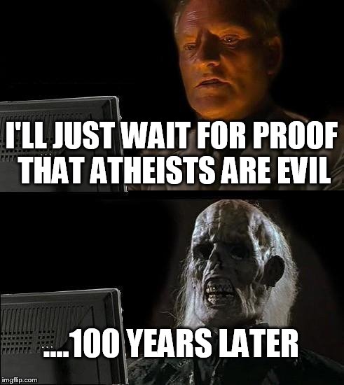 I'll Just Wait Here | I'LL JUST WAIT FOR PROOF THAT ATHEISTS ARE EVIL; ....100 YEARS LATER | image tagged in memes,ill just wait here,atheist,atheism,atheists,evil | made w/ Imgflip meme maker