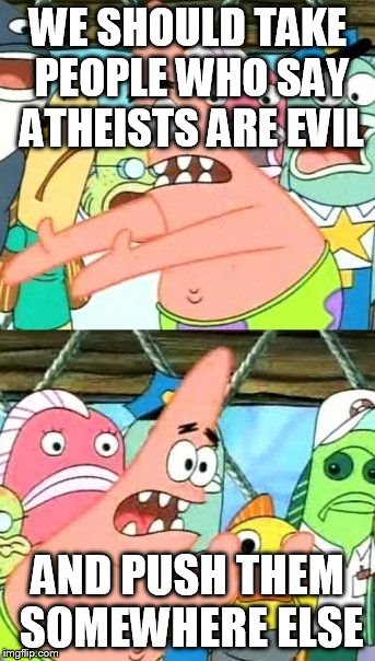 Put It Somewhere Else Patrick Meme | WE SHOULD TAKE PEOPLE WHO SAY ATHEISTS ARE EVIL; AND PUSH THEM SOMEWHERE ELSE | image tagged in memes,put it somewhere else patrick,atheists,atheism,atheist,evil | made w/ Imgflip meme maker
