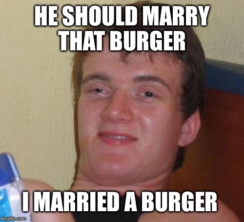 10 Guy Meme | HE SHOULD MARRY THAT BURGER I MARRIED A BURGER | image tagged in memes,10 guy | made w/ Imgflip meme maker