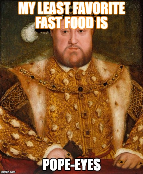 King Henry VIII |  MY LEAST FAVORITE FAST FOOD IS; POPE-EYES | image tagged in king henry viii | made w/ Imgflip meme maker
