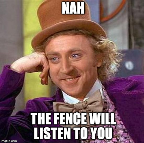 Creepy Condescending Wonka Meme | NAH THE FENCE WILL LISTEN TO YOU | image tagged in memes,creepy condescending wonka | made w/ Imgflip meme maker