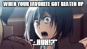 mikasa | WHEN YOUR FAVORITE GOT BEATEN UP; "...HUH!?" | image tagged in mikasa | made w/ Imgflip meme maker