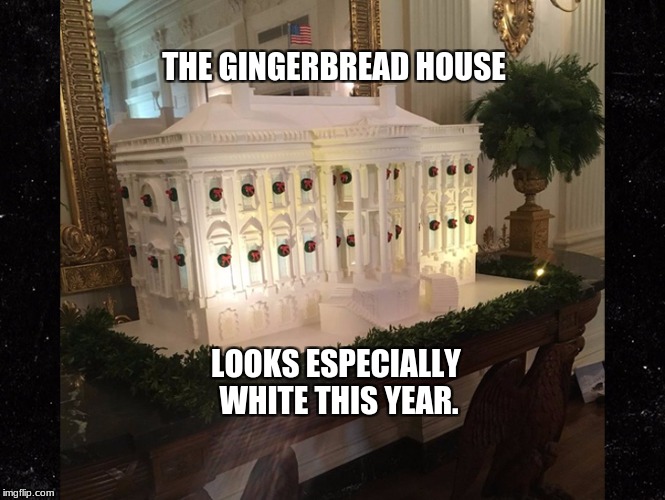 really white house | THE GINGERBREAD HOUSE; LOOKS ESPECIALLY WHITE THIS YEAR. | image tagged in memes | made w/ Imgflip meme maker