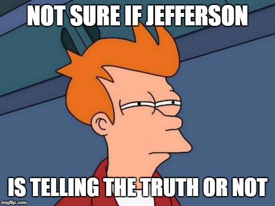 Futurama Fry Meme | NOT SURE IF JEFFERSON IS TELLING THE TRUTH OR NOT | image tagged in memes,futurama fry | made w/ Imgflip meme maker
