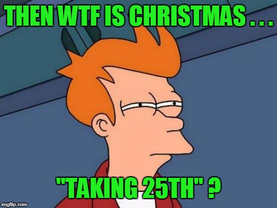 Futurama Fry Meme | THEN WTF IS CHRISTMAS . . . "TAKING 25TH" ? | image tagged in memes,futurama fry | made w/ Imgflip meme maker