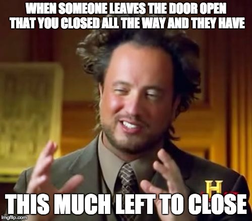Ancient Aliens | WHEN SOMEONE LEAVES THE DOOR OPEN THAT YOU CLOSED ALL THE WAY AND THEY HAVE; THIS MUCH LEFT TO CLOSE | image tagged in memes,ancient aliens | made w/ Imgflip meme maker