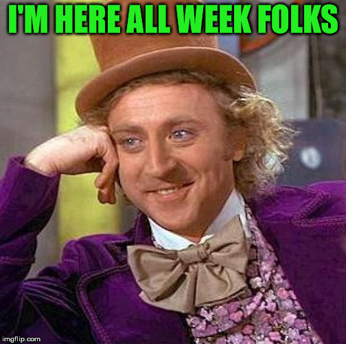 Creepy Condescending Wonka Meme | I'M HERE ALL WEEK FOLKS | image tagged in memes,creepy condescending wonka | made w/ Imgflip meme maker