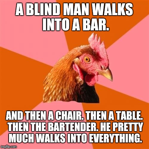 After a long walk, he got a concussion. He mostly walked into metal bars. HAHAHAHAHHAHAHAHAHAHA HAHAHAHAHHA! FUNNY JOKE!!!!!!!!! | A BLIND MAN WALKS INTO A BAR. AND THEN A CHAIR. THEN A TABLE. THEN THE BARTENDER. HE PRETTY MUCH WALKS INTO EVERYTHING. | image tagged in memes,anti joke chicken | made w/ Imgflip meme maker
