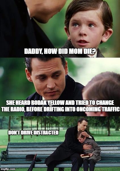 Finding Neverland | DADDY, HOW DID MOM DIE? SHE HEARD BODAK YELLOW AND TRIED TO CHANGE THE RADIO, BEFORE DRIFTING INTO ONCOMING TRAFFIC; DON'T DRIVE DISTRACTED | image tagged in memes,finding neverland | made w/ Imgflip meme maker
