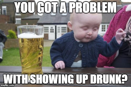 Drunk Baby Meme | YOU GOT A PROBLEM; WITH SHOWING UP DRUNK? | image tagged in memes,drunk baby | made w/ Imgflip meme maker