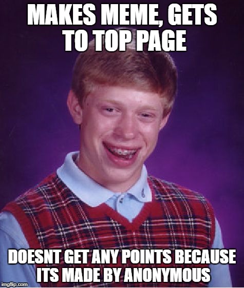 Bad Luck Brian | MAKES MEME, GETS TO TOP PAGE; DOESNT GET ANY POINTS BECAUSE ITS MADE BY ANONYMOUS | image tagged in memes,bad luck brian | made w/ Imgflip meme maker