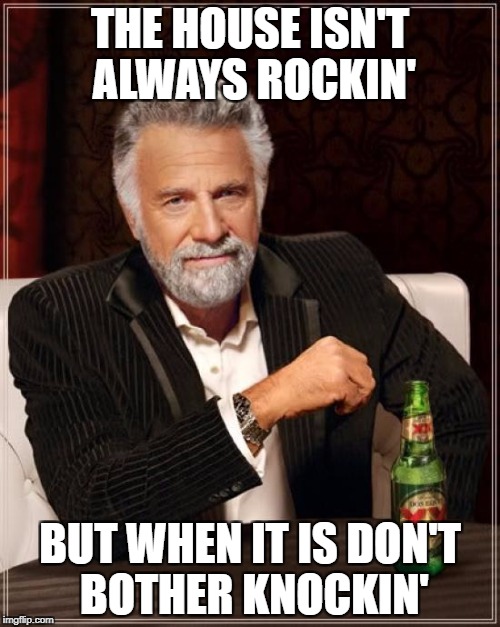The Most Interesting Man In The World Meme | THE HOUSE ISN'T ALWAYS ROCKIN'; BUT WHEN IT IS DON'T BOTHER KNOCKIN' | image tagged in memes,the most interesting man in the world | made w/ Imgflip meme maker