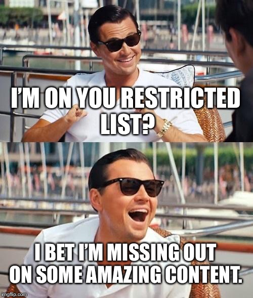 Leonardo Dicaprio Wolf Of Wall Street | I’M ON YOU RESTRICTED LIST? I BET I’M MISSING OUT ON SOME AMAZING CONTENT. | image tagged in memes,leonardo dicaprio wolf of wall street | made w/ Imgflip meme maker
