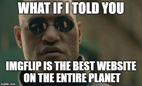 Matrix Morpheus | WHAT IF I TOLD YOU; IMGFLIP IS THE BEST WEBSITE ON THE ENTIRE PLANET | image tagged in memes,matrix morpheus,meme,funny,imgflip,website | made w/ Imgflip meme maker