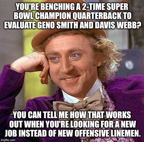 Another Giant Screwup | YOU'RE BENCHING A 2-TIME SUPER BOWL CHAMPION QUARTERBACK TO EVALUATE GENO SMITH AND DAVIS WEBB? YOU CAN TELL ME HOW THAT WORKS OUT WHEN YOU'RE LOOKING FOR A NEW JOB INSTEAD OF NEW OFFENSIVE LINEMEN. | image tagged in memes,creepy condescending wonka,new york giants,eli manning,ben mcadoo,bad decision | made w/ Imgflip meme maker