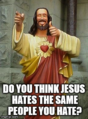 Gotta live your life for Christ | DO YOU THINK JESUS HATES THE SAME PEOPLE YOU HATE? | image tagged in hypochistians | made w/ Imgflip meme maker