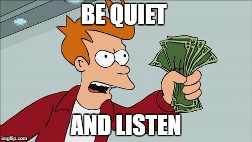 Shut Up And Take My Money Fry Meme | BE QUIET; AND LISTEN | image tagged in memes,shut up and take my money fry | made w/ Imgflip meme maker