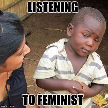 Third World Skeptical Kid | LISTENING; TO FEMINIST | image tagged in memes,third world skeptical kid | made w/ Imgflip meme maker