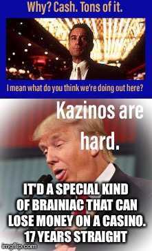 Kazinos are hard. | IT'D A SPECIAL KIND OF BRAINIAC THAT CAN LOSE MONEY ON A CASINO. 17 YEARS STRAIGHT | image tagged in dumb,president trump,idiot | made w/ Imgflip meme maker