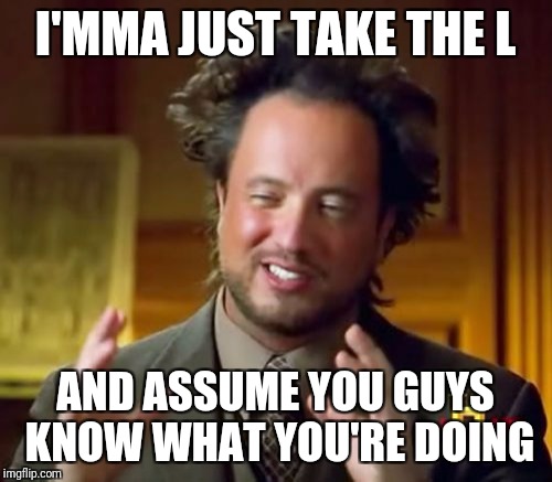 Ancient Aliens | I'MMA JUST TAKE THE L; AND ASSUME YOU GUYS KNOW WHAT YOU'RE DOING | image tagged in memes,ancient aliens | made w/ Imgflip meme maker