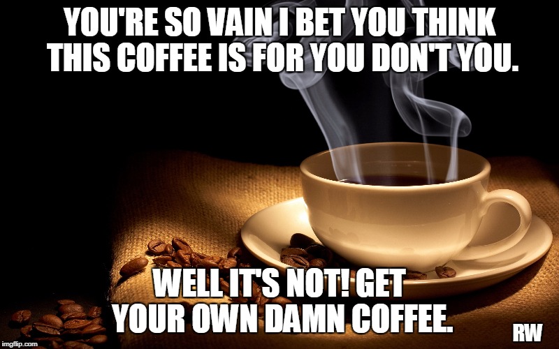 YOU'RE SO VAIN I BET YOU THINK THIS COFFEE IS FOR YOU DON'T YOU. WELL IT'S NOT! GET YOUR OWN DAMN COFFEE. RW | image tagged in coffee | made w/ Imgflip meme maker