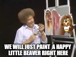 WE WILL JUST PAINT  A HAPPY LITTLE BEAVER RIGHT HERE | image tagged in memes,happy little trees,beaver,painting,funny memes,nsfw | made w/ Imgflip meme maker