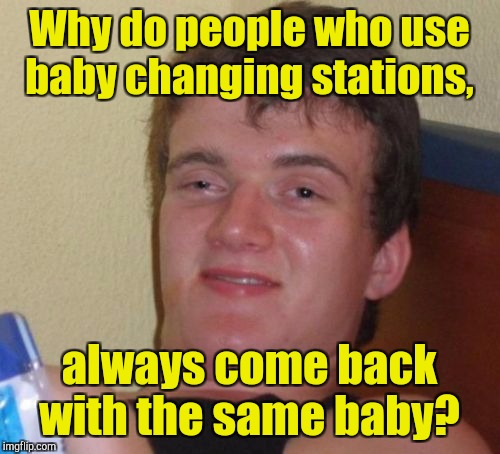 10 Guy Meme | Why do people who use baby changing stations, always come back with the same baby? | image tagged in memes,10 guy | made w/ Imgflip meme maker