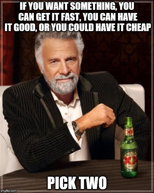 The Most Interesting Man In The World Meme | IF YOU WANT SOMETHING, YOU CAN GET IT FAST, YOU CAN HAVE IT GOOD, OR YOU COULD HAVE IT CHEAP; PICK TWO | image tagged in memes,the most interesting man in the world | made w/ Imgflip meme maker