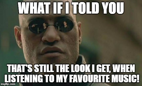 Matrix Morpheus Meme | WHAT IF I TOLD YOU THAT'S STILL THE LOOK I GET, WHEN LISTENING TO MY FAVOURITE MUSIC! | image tagged in memes,matrix morpheus | made w/ Imgflip meme maker