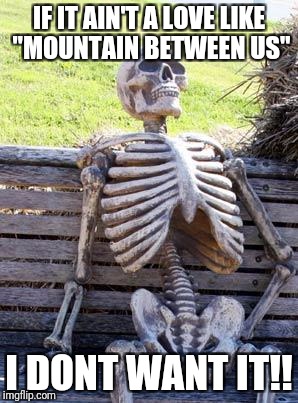Waiting Skeleton | IF IT AIN'T A LOVE LIKE "MOUNTAIN BETWEEN US"; I DONT WANT IT!! | image tagged in memes,waiting skeleton | made w/ Imgflip meme maker