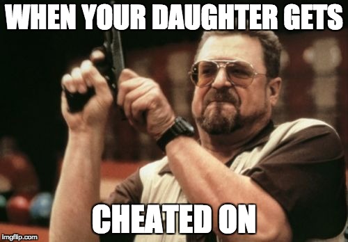Am I The Only One Around Here | WHEN YOUR DAUGHTER GETS; CHEATED ON | image tagged in memes,am i the only one around here,cheating,dad,mad dad,funny | made w/ Imgflip meme maker