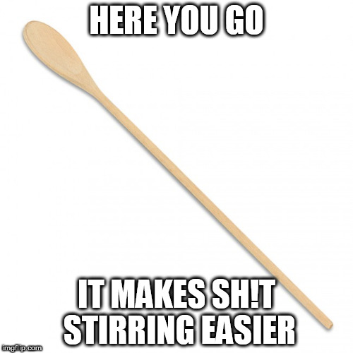 And keeps your hands clean | HERE YOU GO; IT MAKES SH!T STIRRING EASIER | image tagged in memes,trouble,maker,spoon,stir | made w/ Imgflip meme maker